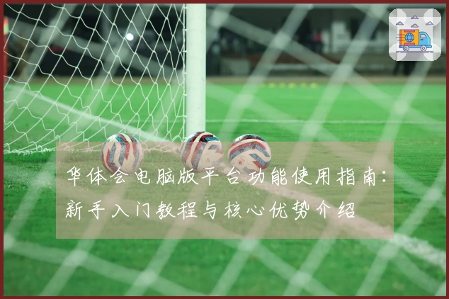华体会电脑版平台功能使用指南：新手入门教程与核心优势介绍