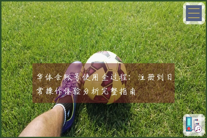 华体会账号使用全过程：注册到日常操作体验分析完整指南