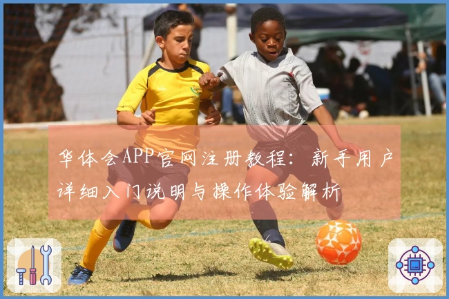 华体会APP官网注册教程：新手用户详细入门说明与操作体验解析