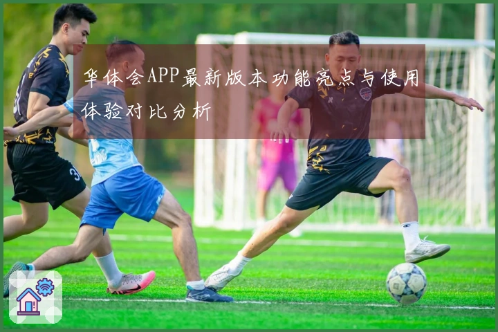华体会APP最新版本功能亮点与使用体验对比分析