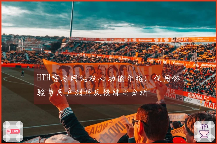 HTH官方网站核心功能介绍：使用体验与用户测评反馈综合分析