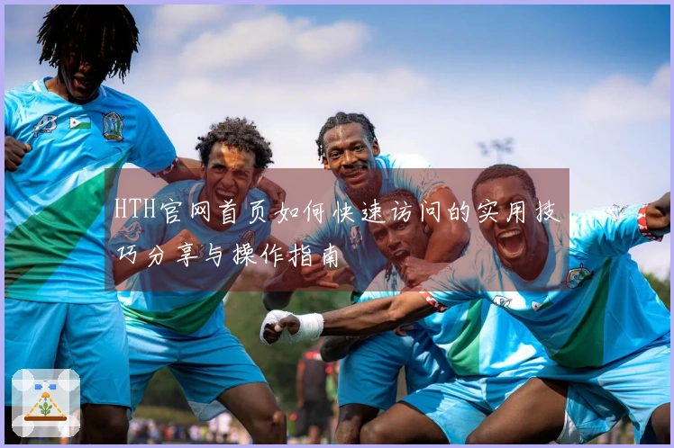 HTH官网首页如何快速访问的实用技巧分享与操作指南