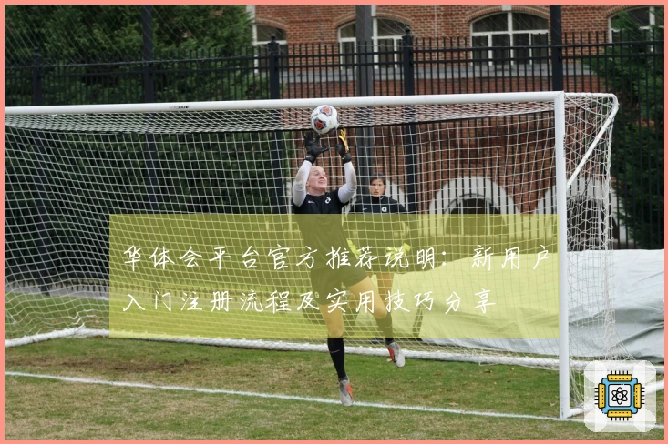 华体会平台官方推荐说明：新用户入门注册流程及实用技巧分享