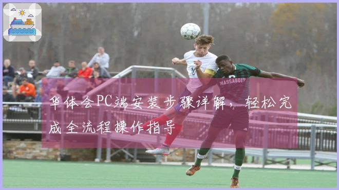 华体会PC端安装步骤详解,轻松完成全流程操作指导