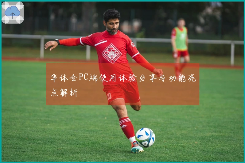 华体会PC端使用体验分享与功能亮点解析