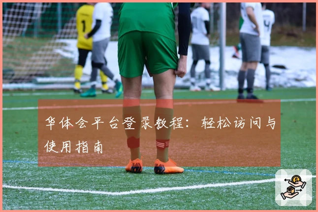 华体会平台登录教程:轻松访问与使用指南