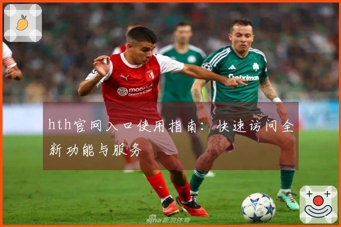 hth官网入口使用指南：快速访问全新功能与服务