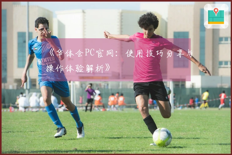 《华体会PC官网：使用技巧分享与操作体验解析》