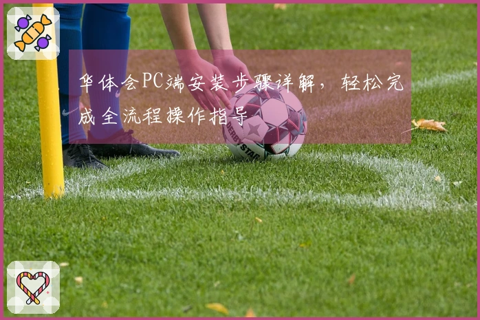 华体会PC端安装步骤详解，轻松完成全流程操作指导