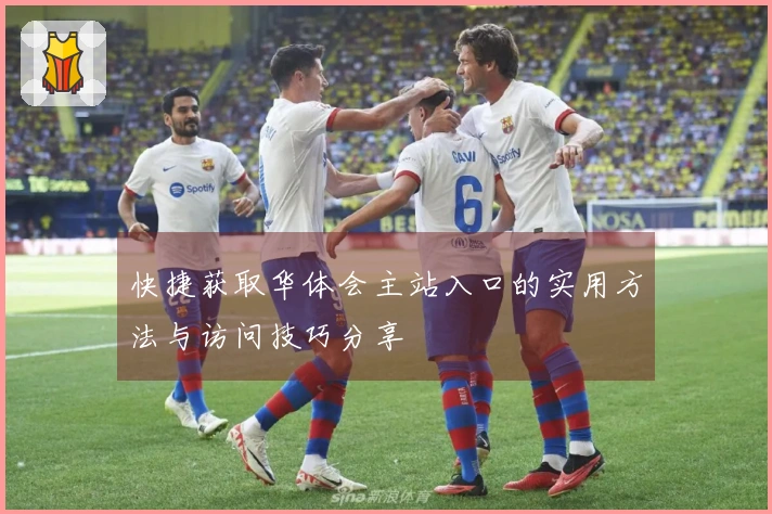 快捷获取华体会主站入口的实用方法与访问技巧分享