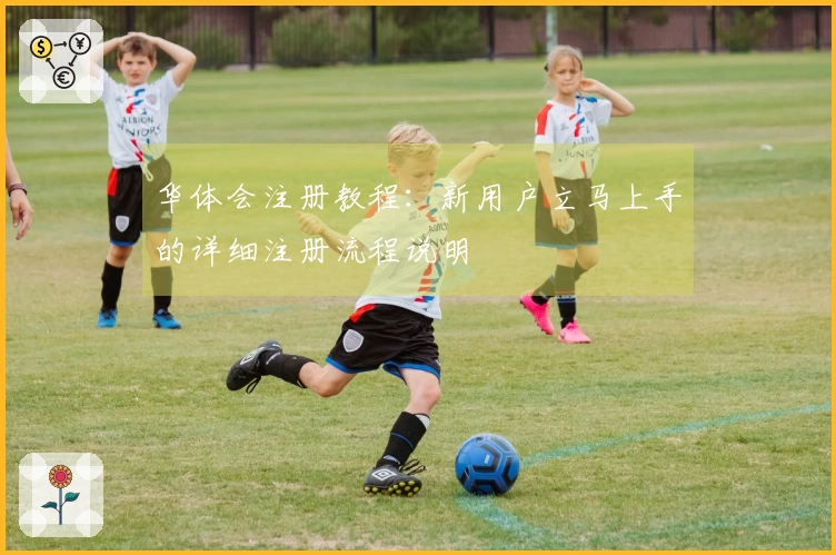 华体会注册教程：新用户立马上手的详细注册流程说明