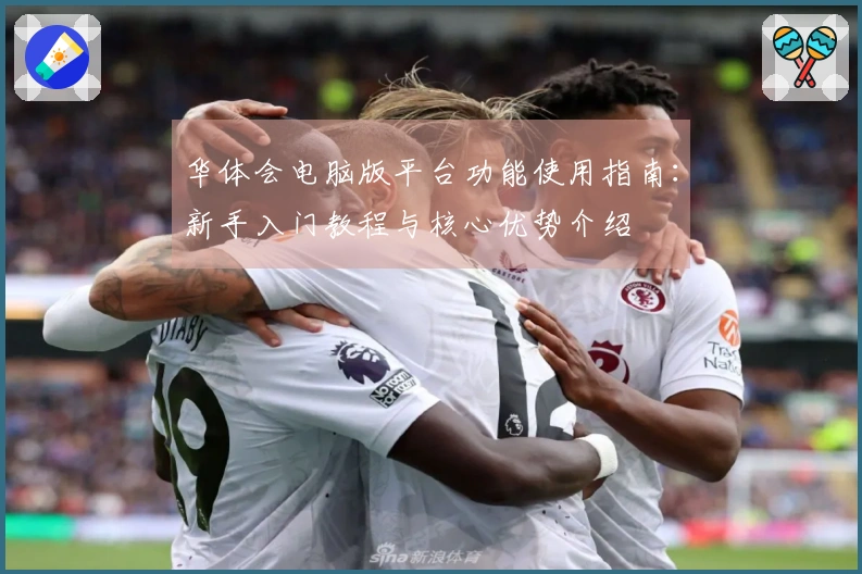 华体会电脑版平台功能使用指南:新手入门教程与核心优势介绍