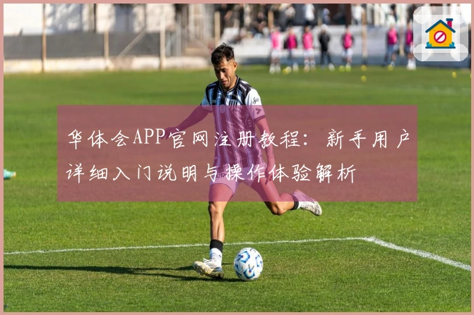 华体会APP官网注册教程：新手用户详细入门说明与操作体验解析