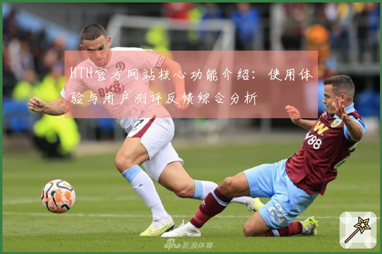 HTH官方网站核心功能介绍:使用体验与用户测评反馈综合分析