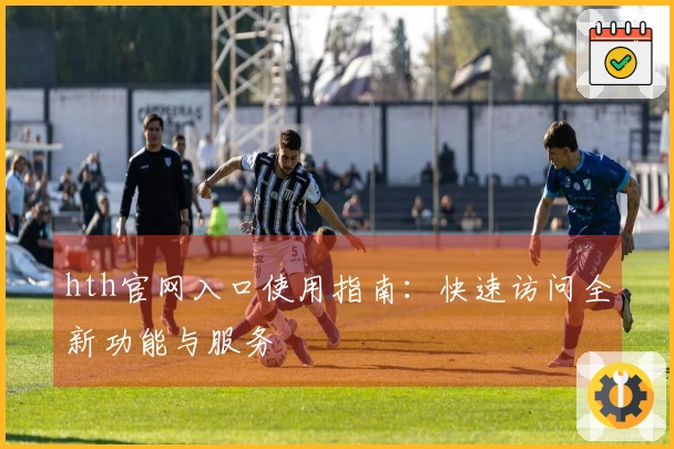 hth官网入口使用指南：快速访问全新功能与服务