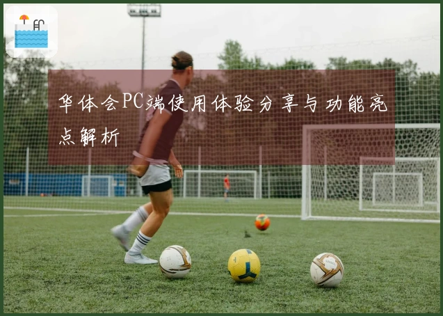 华体会PC端使用体验分享与功能亮点解析