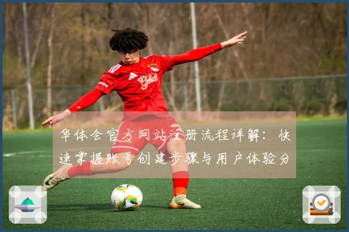 华体会官方网站注册流程详解：快速掌握账号创建步骤与用户体验分享
