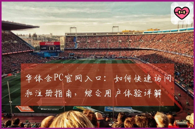 华体会PC官网入口：如何快速访问和注册指南，综合用户体验详解
