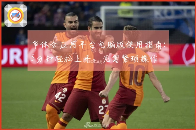 华体会应用平台电脑版使用指南：5分钟轻松上手，无需繁琐操作