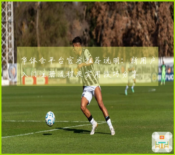 华体会平台官方推荐说明：新用户入门注册流程及实用技巧分享